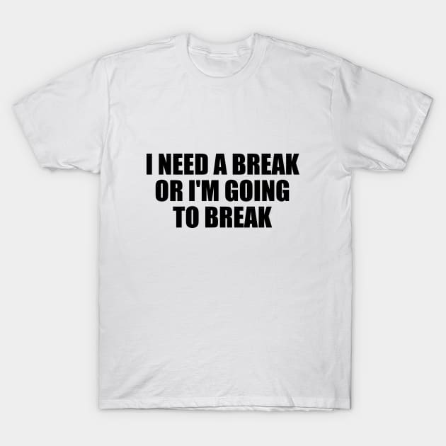 I need a break or I'm going to break T-Shirt by BL4CK&WH1TE 